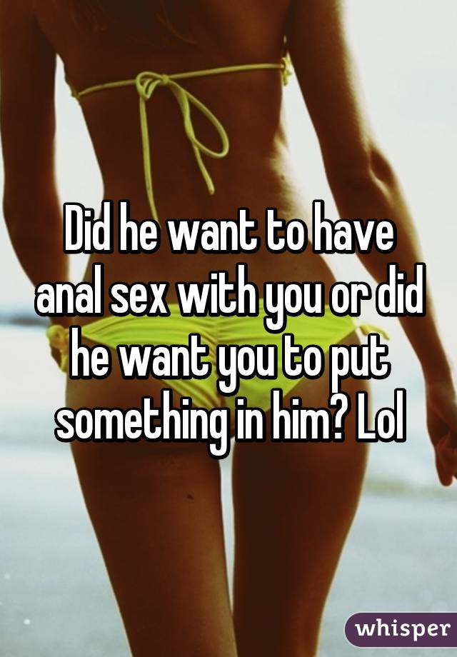 Did he want to have anal sex with you or did he want you to put something in him? Lol