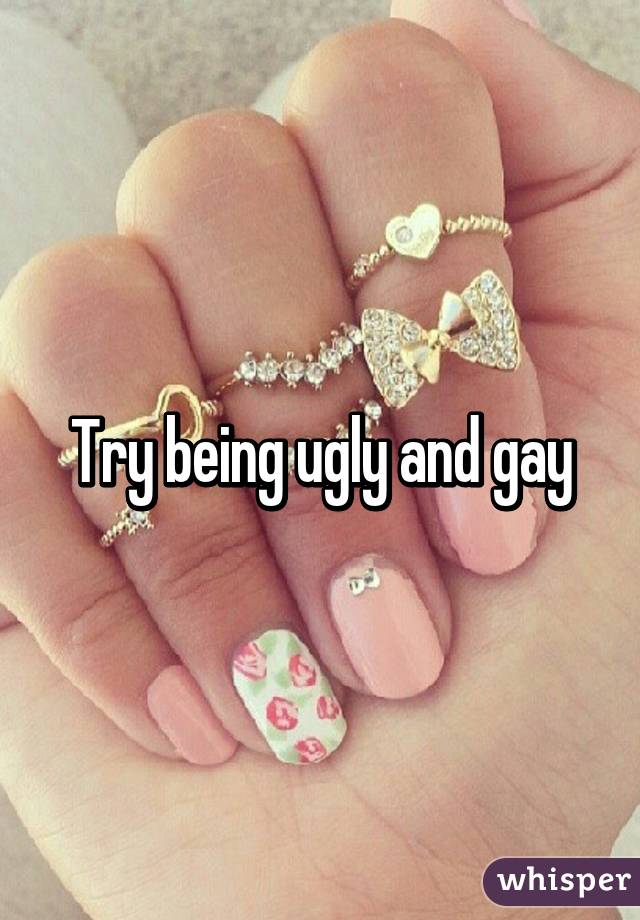 Try being ugly and gay