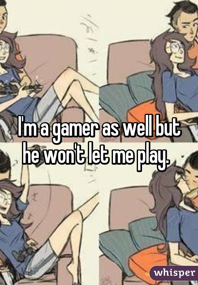 I'm a gamer as well but he won't let me play.  