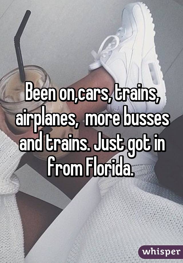 Been on,cars, trains, airplanes,  more busses and trains. Just got in from Florida. 