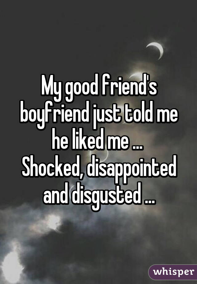 My good friend's boyfriend just told me he liked me ... 
Shocked, disappointed and disgusted ...