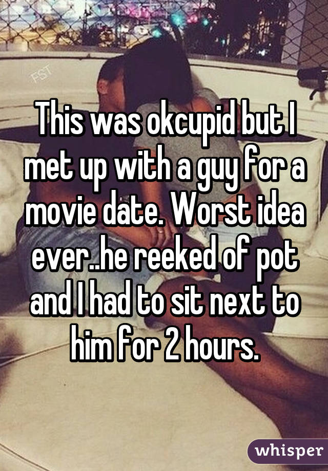 This was okcupid but I met up with a guy for a movie date. Worst idea ever..he reeked of pot and I had to sit next to him for 2 hours.