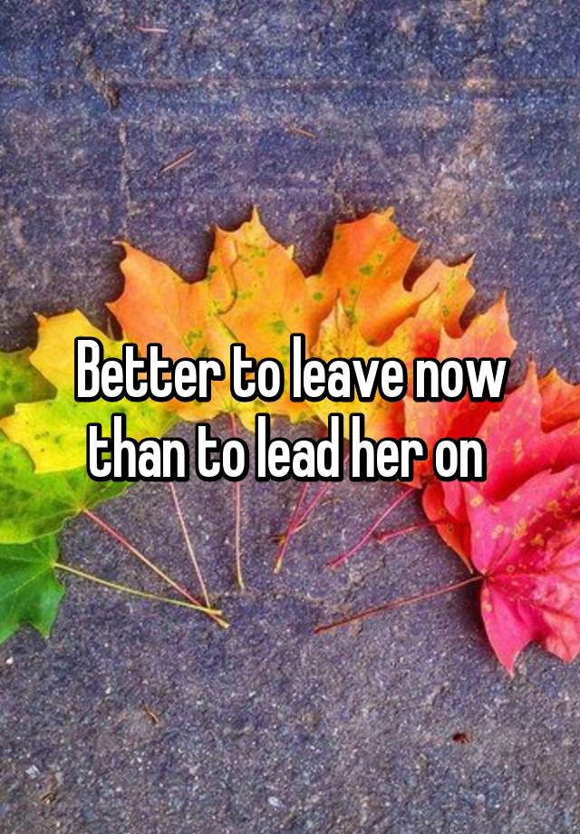 better-to-leave-now-than-to-lead-her-on