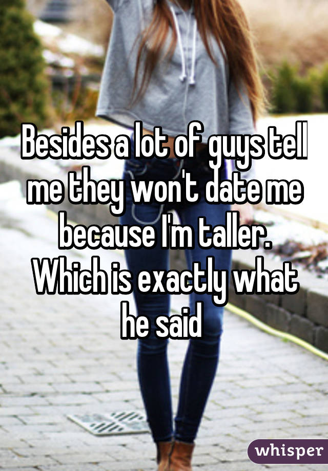 Besides a lot of guys tell me they won't date me because I'm taller. Which is exactly what he said 