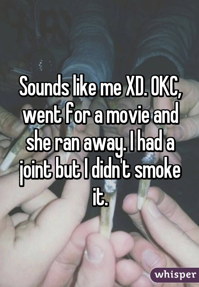 Sounds like me XD. OKC, went for a movie and she ran away. I had a joint but I didn't smoke it.