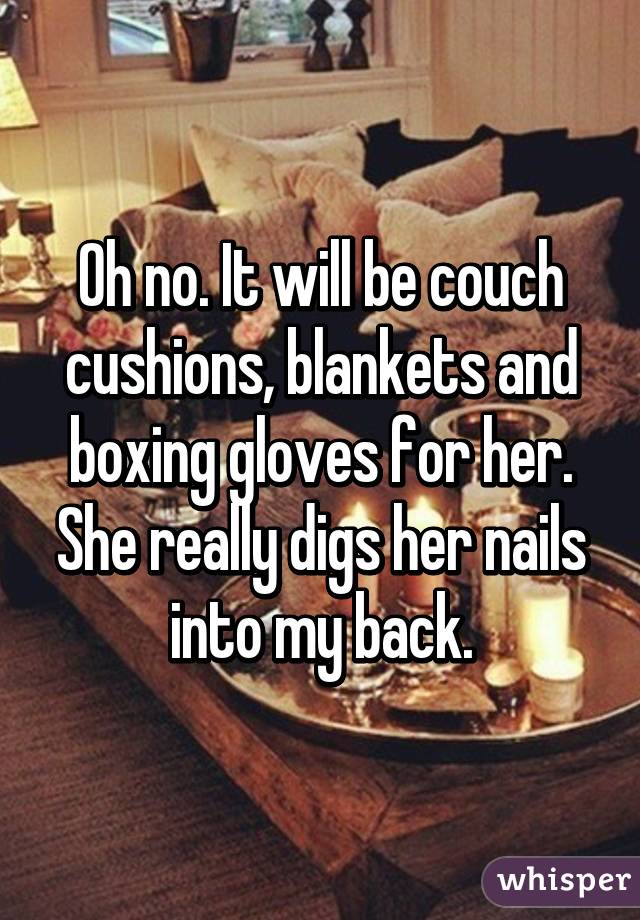 Oh no. It will be couch cushions, blankets and boxing gloves for her. She really digs her nails into my back.