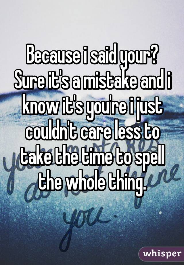 Because i said your? Sure it's a mistake and i know it's you're i just couldn't care less to take the time to spell the whole thing.
 