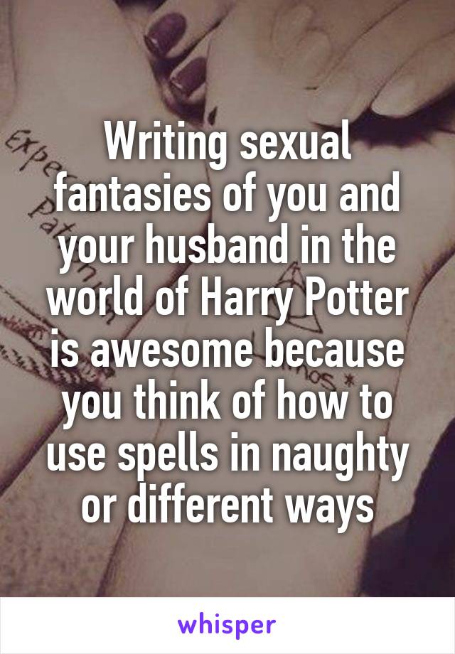 Writing sexual fantasies of you and your husband in the world of Harry Potter is awesome because you think of how to use spells in naughty or different ways