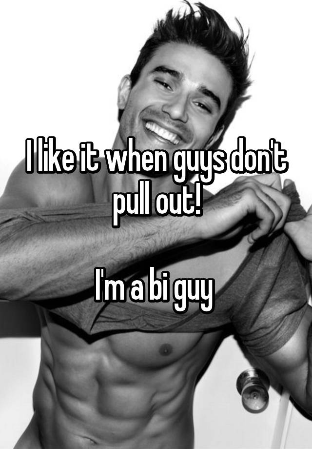 I Like It When Guys Don T Pull Out I M A Bi Guy