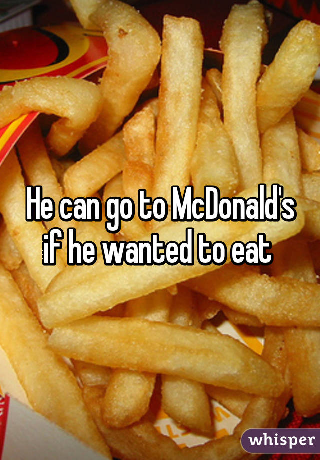 He can go to McDonald's if he wanted to eat 