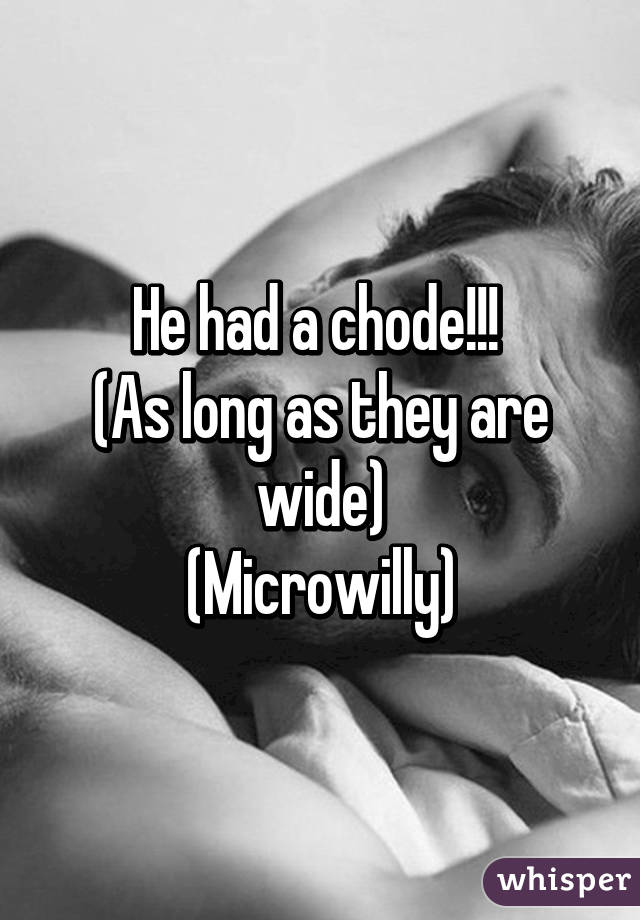 He had a chode!!! 
(As long as they are wide)
(Microwilly)