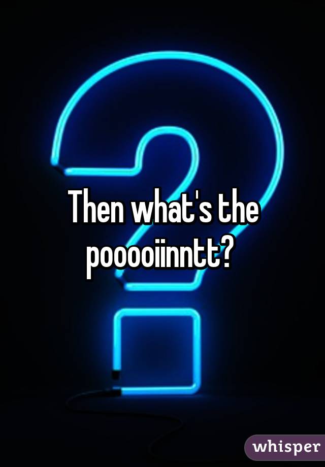 Then what's the pooooiinntt? 