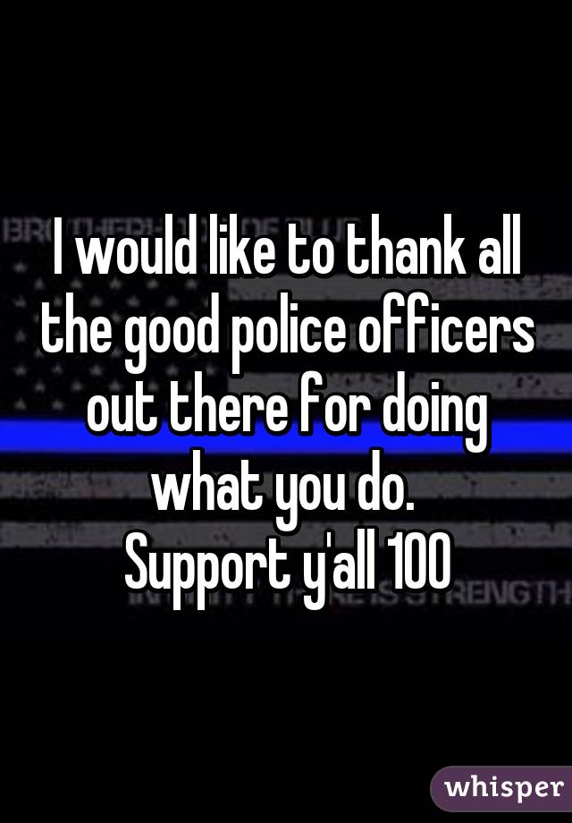 I would like to thank all the good police officers out there for doing what you do. 
Support y'all 100%