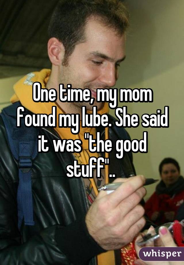 One time, my mom found my lube. She said it was "the good stuff".. 