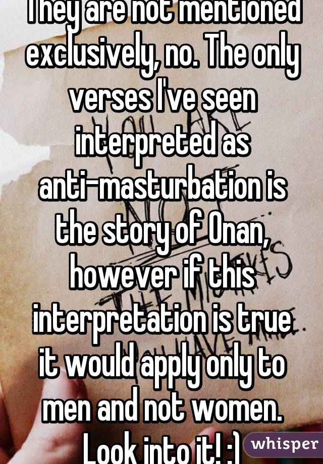 They are not mentioned exclusively, no. The only verses I've seen interpreted as anti-masturbation is the story of Onan, however if this interpretation is true it would apply only to men and not women. Look into it! :)