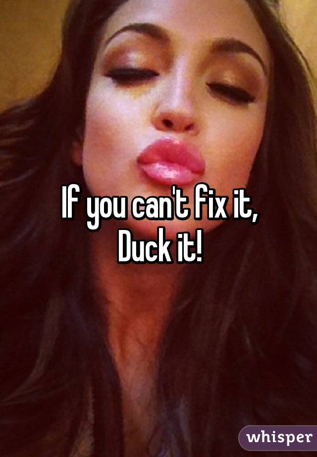 If you can't fix it,
Duck it!