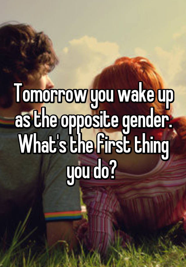 tomorrow-you-wake-up-as-the-opposite-gender-what-s-the-first-thing-you-do