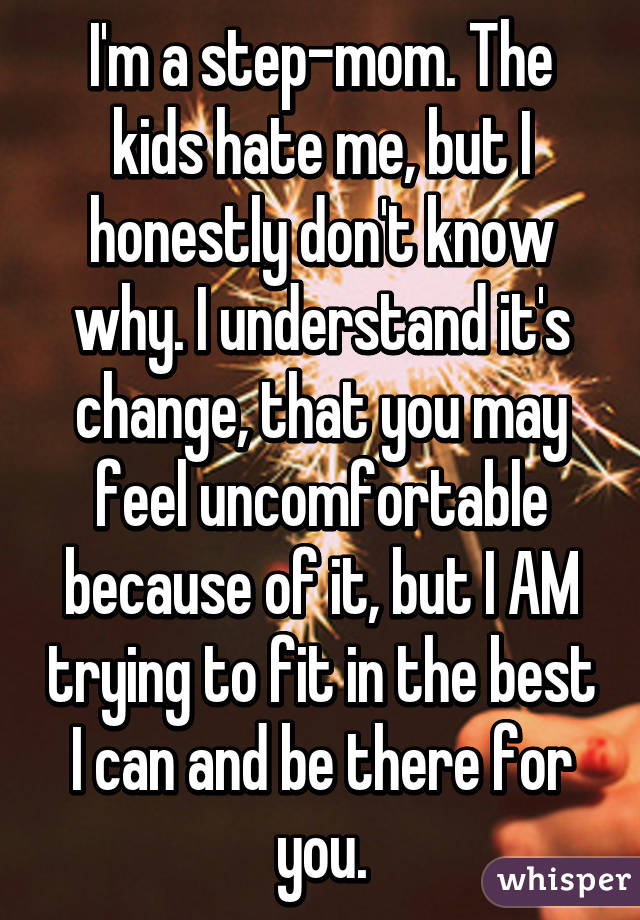 I'm a step-mom. The kids hate me, but I honestly don't know why. I understand it's change, that you may feel uncomfortable because of it, but I AM trying to fit in the best I can and be there for you.
