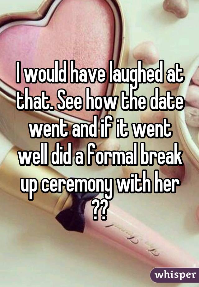 I would have laughed at that. See how the date went and if it went well did a formal break up ceremony with her 😭😂