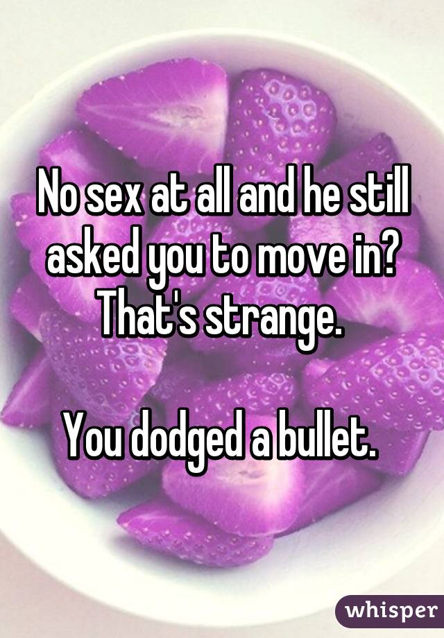 No sex at all and he still asked you to move in? That's strange. 

You dodged a bullet. 