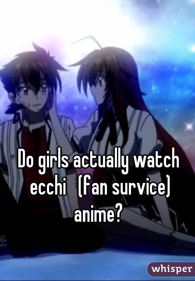 Do girls actually watch ecchi   (fan survice) anime? 