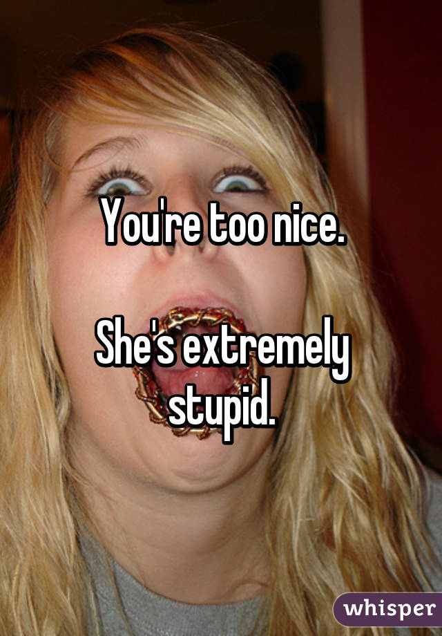 You're too nice.

She's extremely stupid.