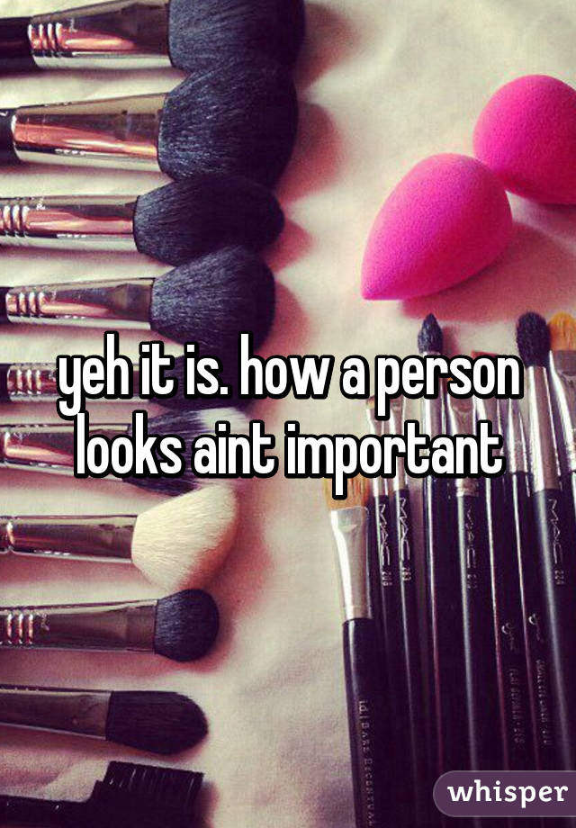 yeh it is. how a person looks aint important