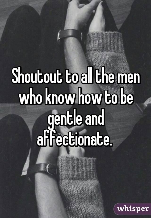 Shoutout to all the men who know how to be gentle and affectionate. 
