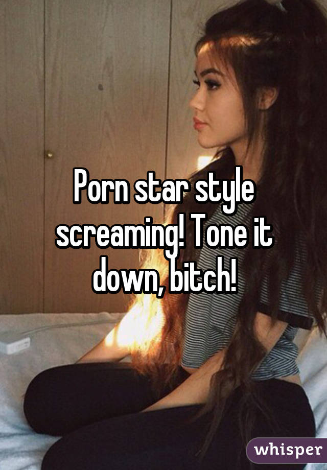 Porn star style screaming! Tone it down, bitch!