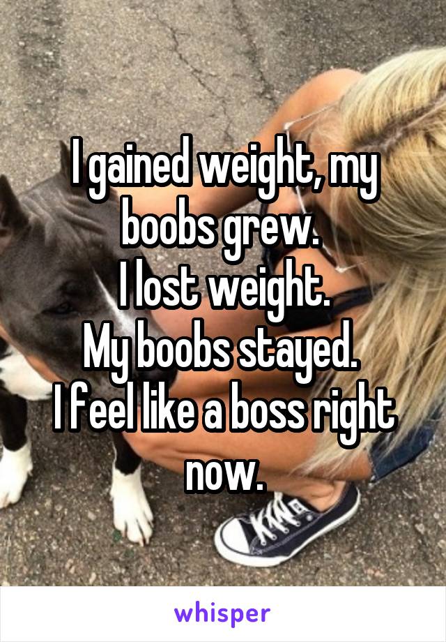 I gained weight, my boobs grew. 
I lost weight.
My boobs stayed. 
I feel like a boss right now.