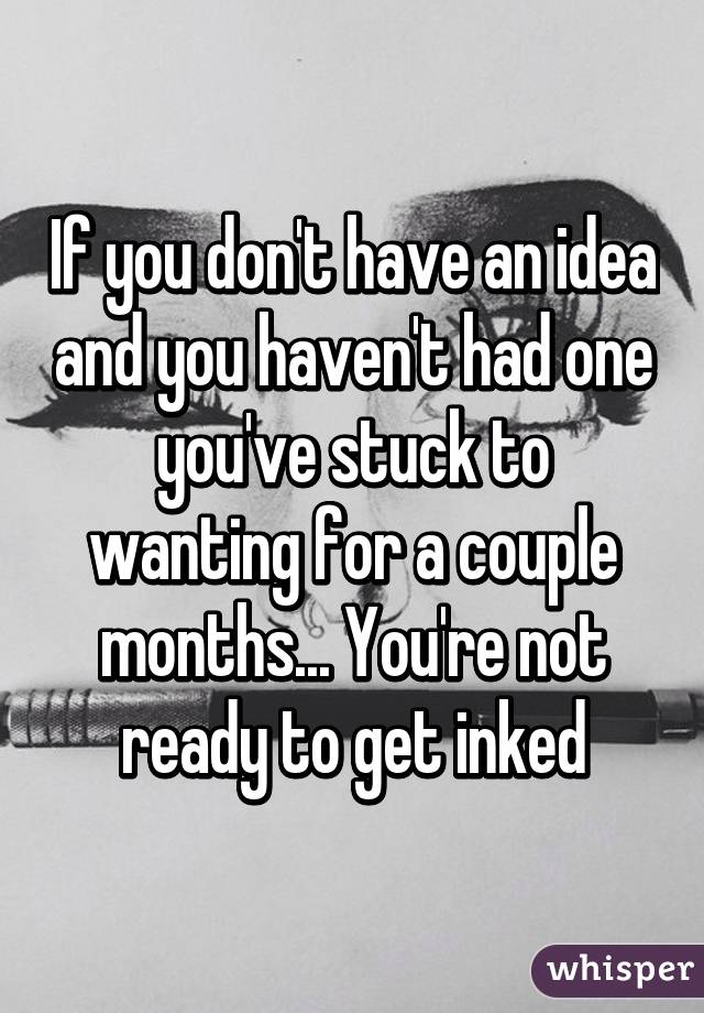 If you don't have an idea and you haven't had one you've stuck to wanting for a couple months... You're not ready to get inked