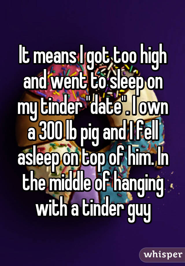 It means I got too high and went to sleep on my tinder "date". I own a 300 lb pig and I fell asleep on top of him. In the middle of hanging with a tinder guy