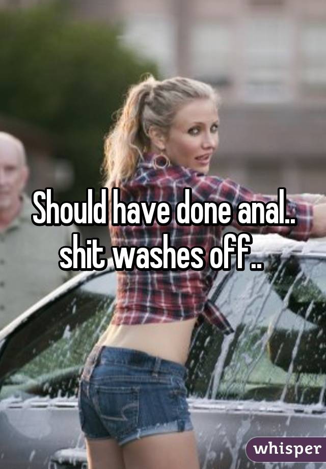 Should have done anal.. shit washes off.. 