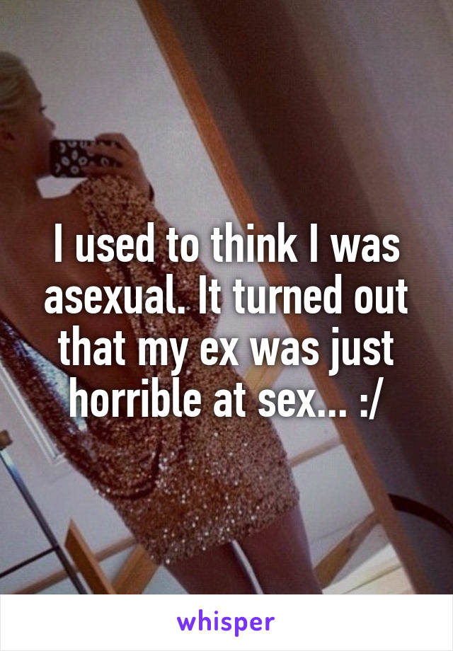 I used to think I was asexual. It turned out that my ex was just horrible at sex... :/