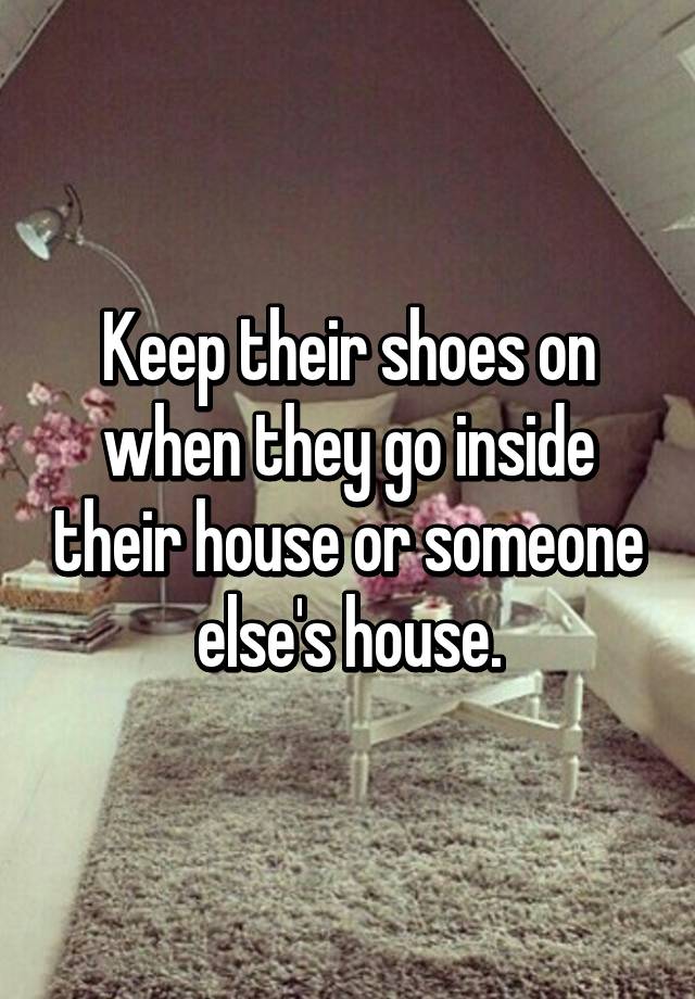 Keep their shoes on when they go inside their house or someone else's ...