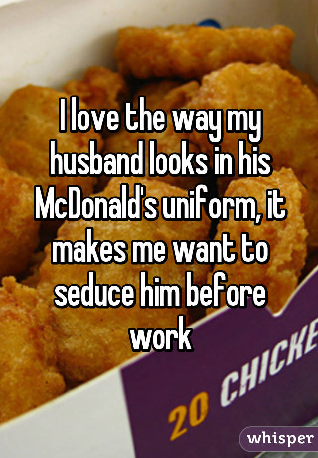 I love the way my husband looks in his McDonald's uniform, it makes me want to seduce him before work