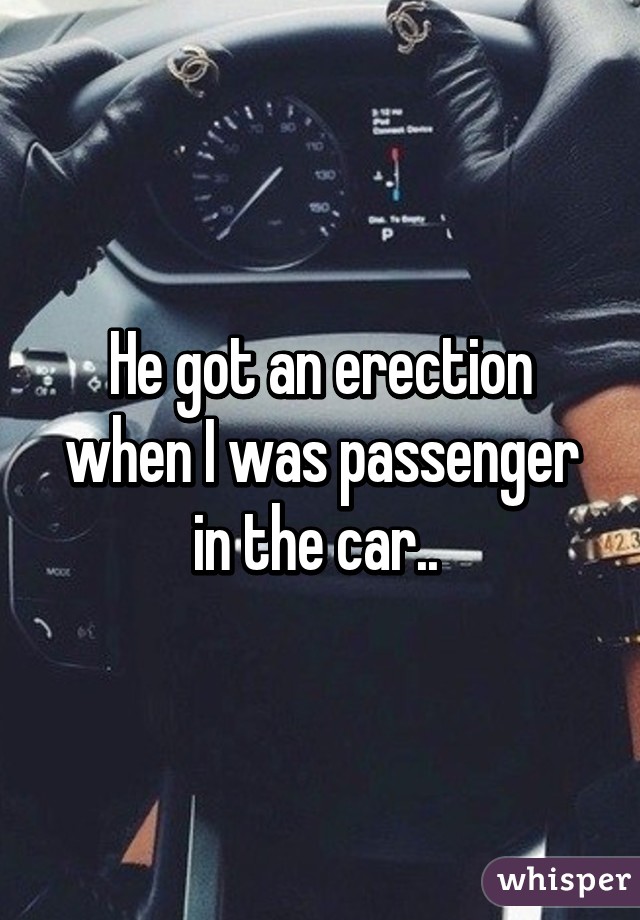 He got an erection when I was passenger in the car.. 