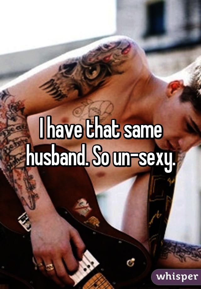 I have that same husband. So un-sexy.