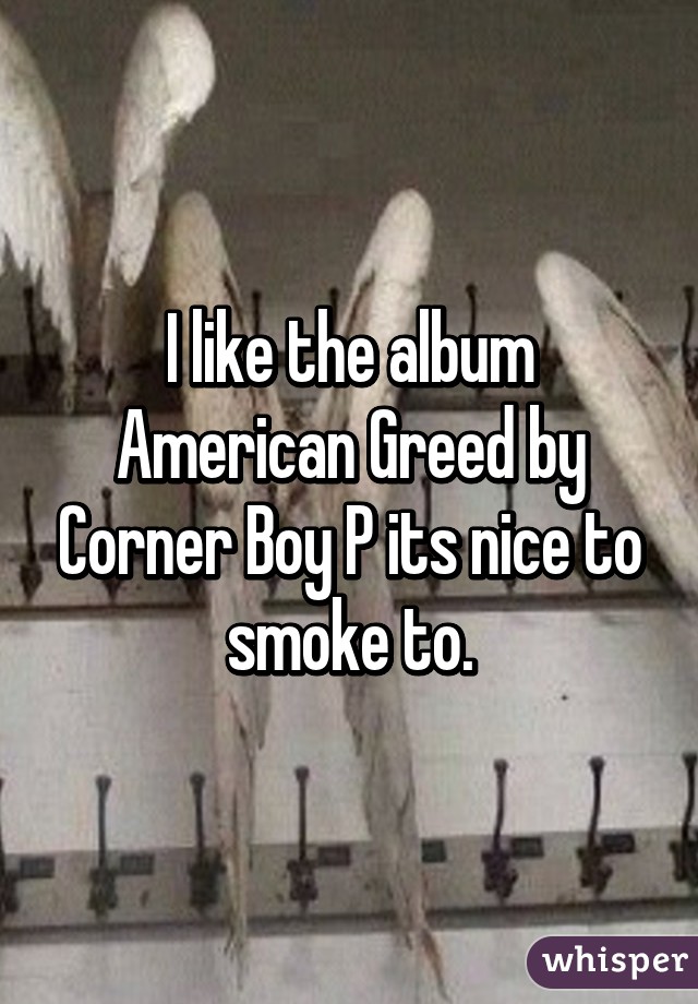 I like the album American Greed by Corner Boy P its nice to smoke to.