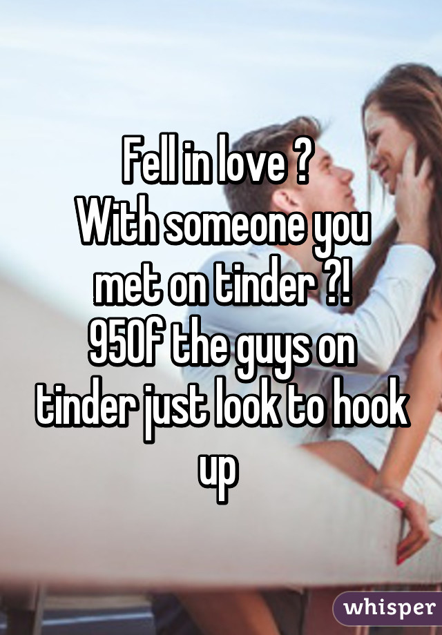 Fell in love ? 
With someone you met on tinder ?!
95% of the guys on tinder just look to hook up 