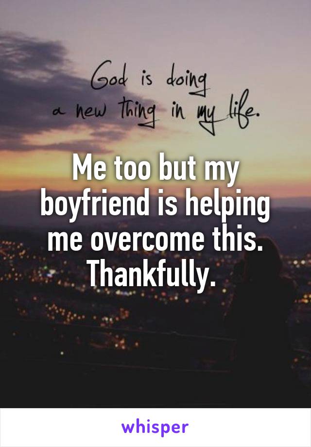 Me too but my boyfriend is helping me overcome this. Thankfully. 