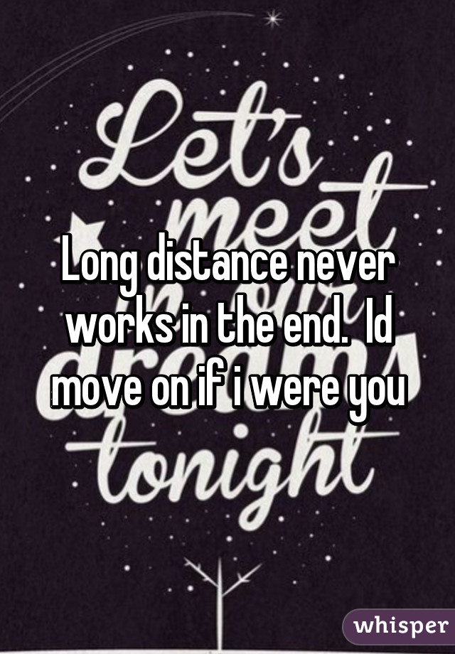 Long distance never works in the end.  Id move on if i were you