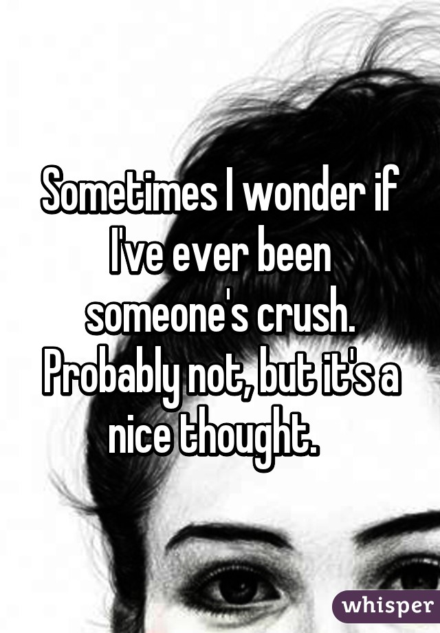 Sometimes I wonder if I've ever been someone's crush. Probably not, but it's a nice thought.  