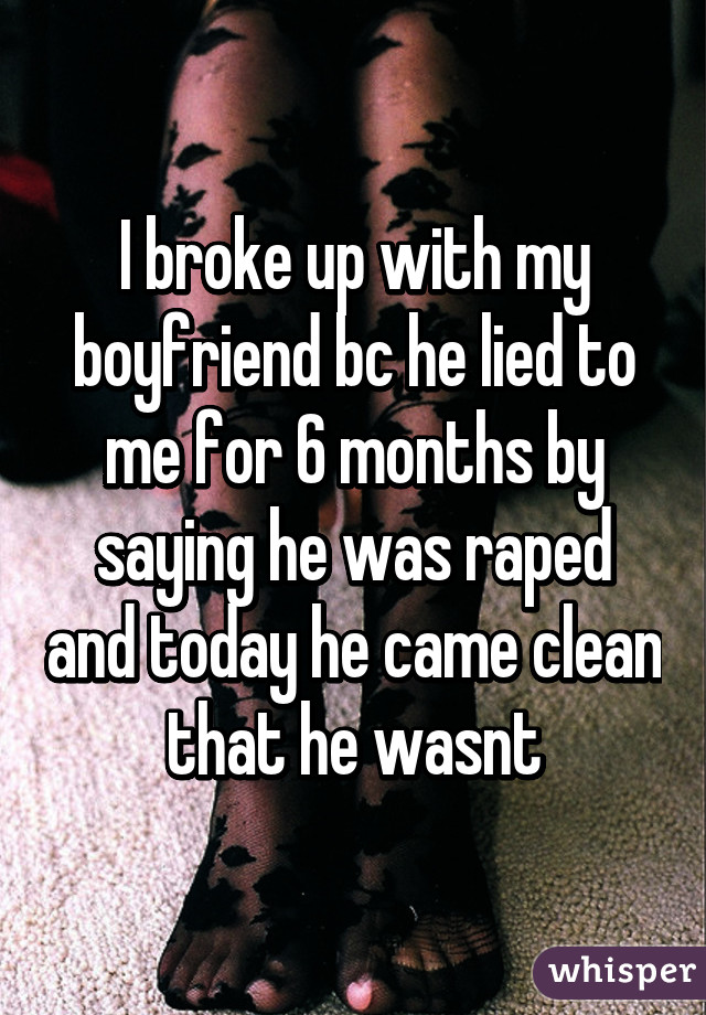 I broke up with my boyfriend bc he lied to me for 6 months by saying he was raped and today he came clean that he wasnt