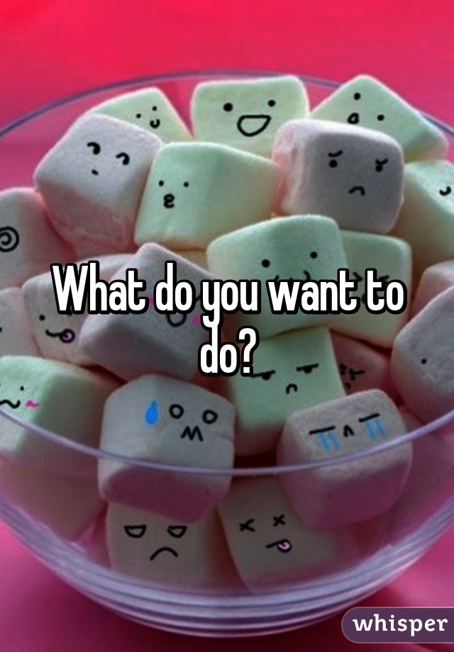 What do you want to do?