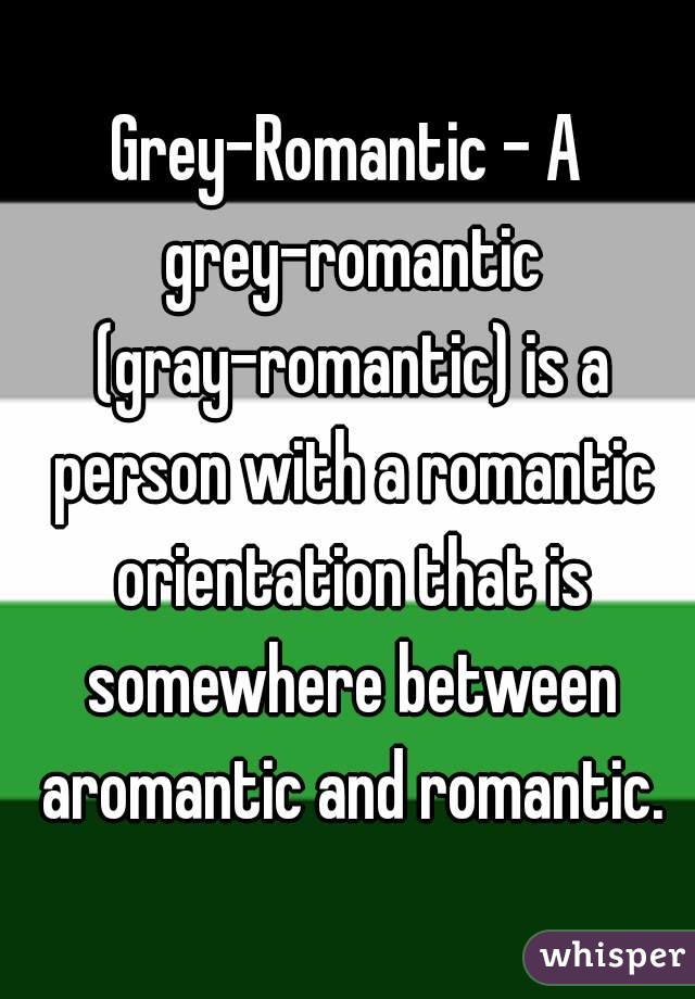 Grey-Romantic - A grey-romantic (gray-romantic) is a person with a romantic orientation that is somewhere between aromantic and romantic.