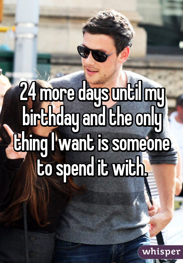 24 more days until my birthday and the only thing I want is someone to spend it with.