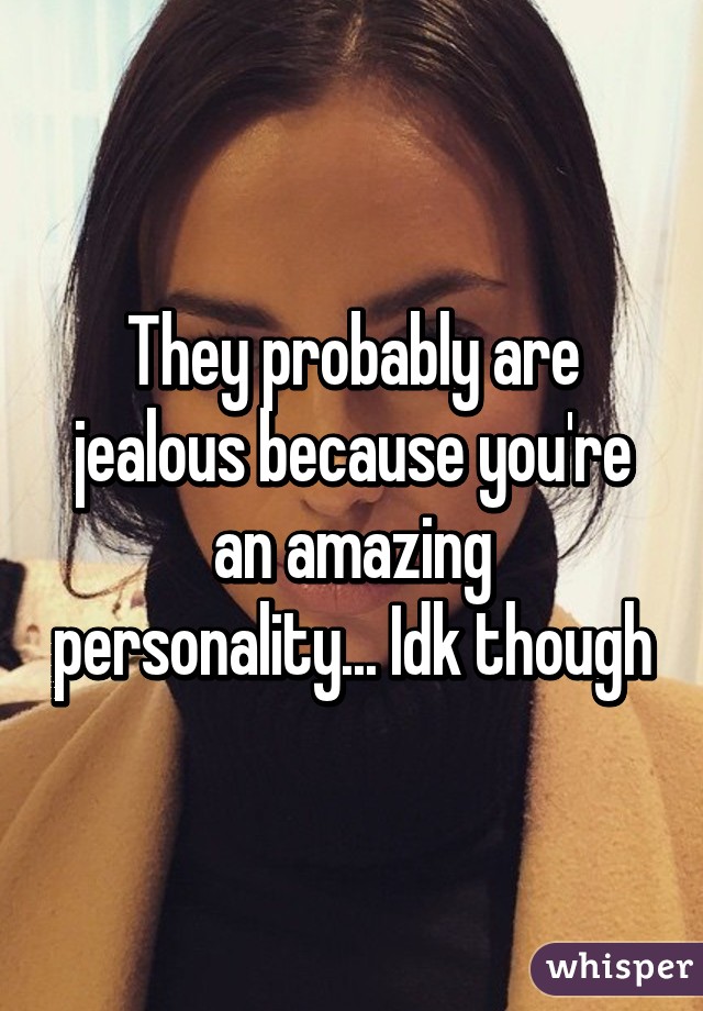 They probably are jealous because you're an amazing personality... Idk though