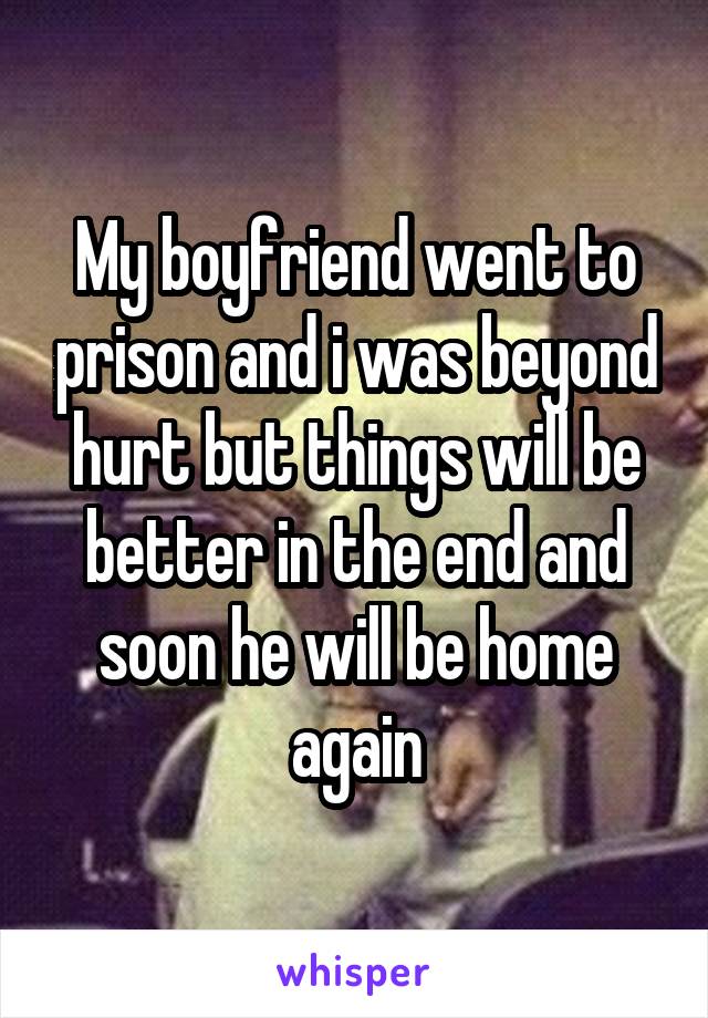 My boyfriend went to prison and i was beyond hurt but things will be better in the end and soon he will be home again