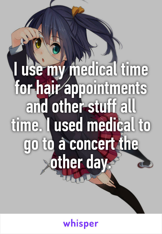 I use my medical time for hair appointments and other stuff all time. I used medical to go to a concert the other day.